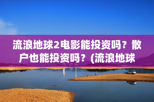 流浪地球2电影能投资吗？散户也能投资吗？(流浪地球2电影在线高清)