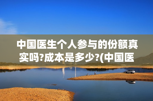 中国医生个人参与的份额真实吗?成本是多少?(中国医生个人照片)