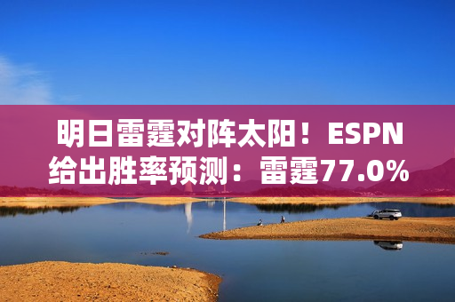 明日雷霆对阵太阳！ESPN给出胜率预测：雷霆77.0% 太阳23.0%