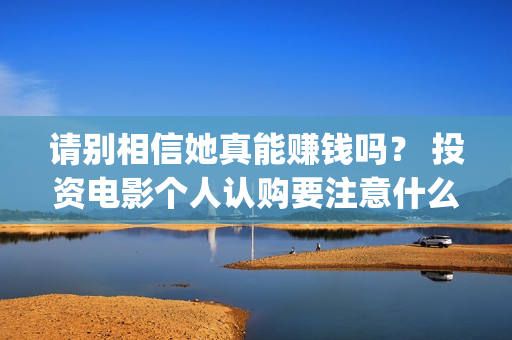 请别相信她真能赚钱吗？ 投资电影个人认购要注意什么？(请别相信她预告)