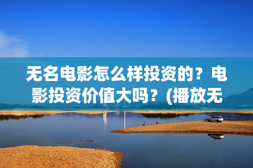 无名电影怎么样投资的？电影投资价值大吗？(播放无名电影)