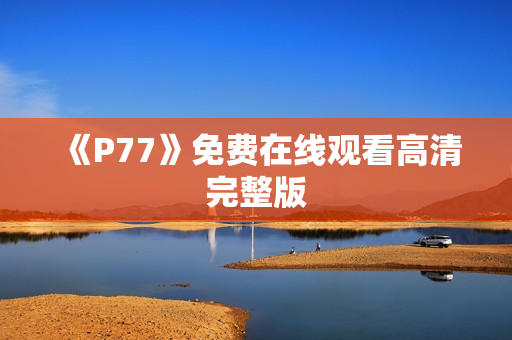 《P77》免费在线观看高清完整版
