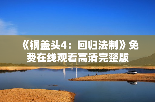 《锅盖头4：回归法制》免费在线观看高清完整版