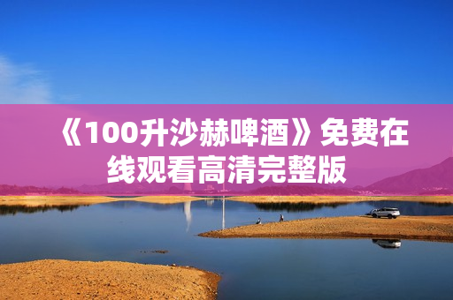 《100升沙赫啤酒》免费在线观看高清完整版 《100升沙赫啤酒》免费在线观看高清完整版