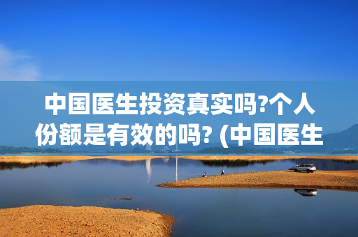中国医生投资真实吗?个人份额是有效的吗? (中国医生投资方有哪些)