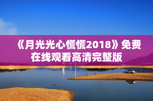 《月光光心慌慌2018》免费在线观看高清完整版