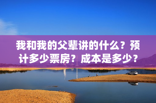我和我的父辈讲的什么？预计多少票房？成本是多少？(我和我的父辈讲述的)