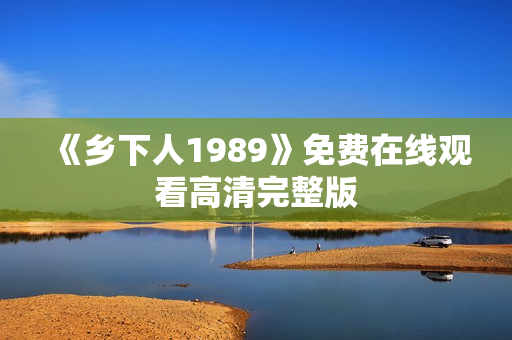 《乡下人1989》免费在线观看高清完整版 《乡下人1989》免费在线观看高清完整版