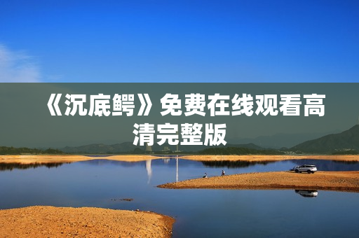 《沉底鳄》免费在线观看高清完整版