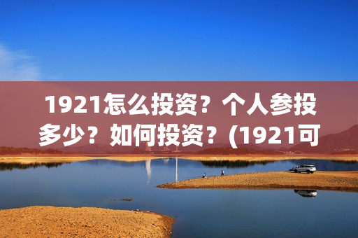 1921怎么投资？个人参投多少？如何投资？(1921可以投资吗)