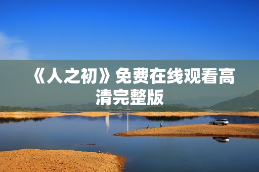 《人之初》免费在线观看高清完整版 《人之初》免费在线观看高清完整版