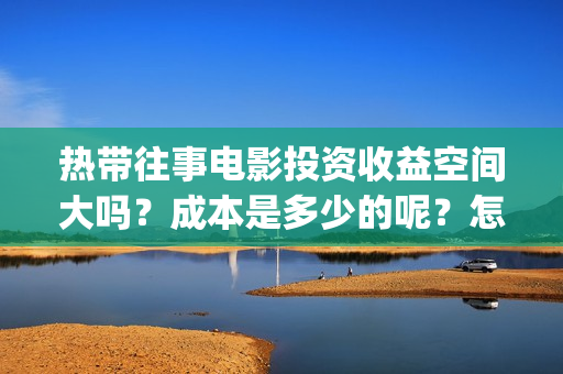 热带往事电影投资收益空间大吗？成本是多少的呢？怎么投资一份靠谱呢？(热带往事电影完整版)