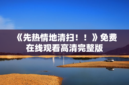 《先热情地清扫！！》免费在线观看高清完整版