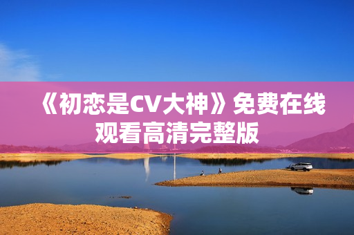 《初恋是CV大神》免费在线观看高清完整版