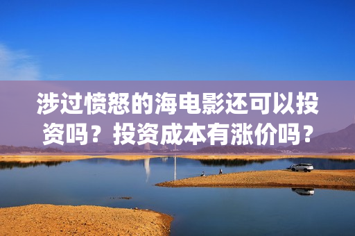 涉过愤怒的海电影还可以投资吗？投资成本有涨价吗？(涉过愤怒的海电影免费观看完整普通话)