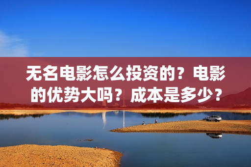 无名电影怎么投资的？电影的优势大吗？成本是多少？(无名电影什么时候开机)