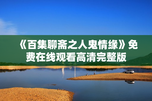 《百集聊斋之人鬼情缘》免费在线观看高清完整版 《百集聊斋之人鬼情缘》免费在线观看高清完整版
