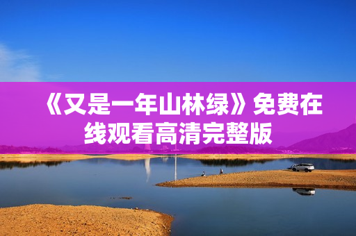 《又是一年山林绿》免费在线观看高清完整版 《又是一年山林绿》免费在线观看高清完整版