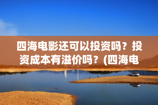 四海电影还可以投资吗？投资成本有溢价吗？(四海电影还可以拍吗)