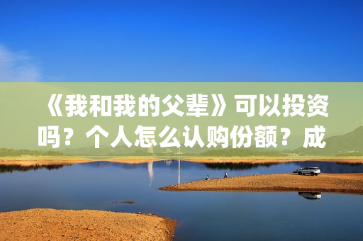 《我和我的父辈》可以投资吗？个人怎么认购份额？成本多少？(《我和我的父辈》完整版免费)