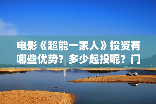 电影《超能一家人》投资有哪些优势？多少起投呢？门槛是多少的呢？(超能一家人预告片(2020.02.29))