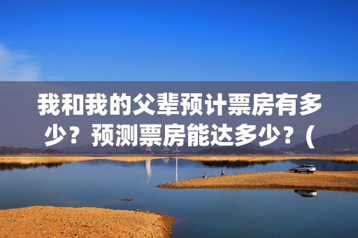 我和我的父辈预计票房有多少？预测票房能达多少？(我和我的父辈db)