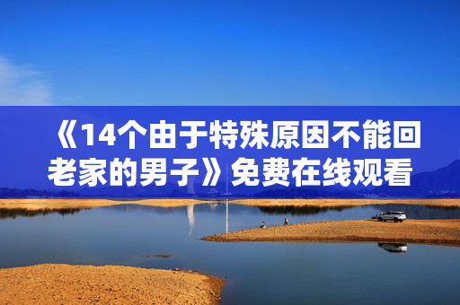 《14个由于特殊原因不能回老家的男子》免费在线观看高清完整版