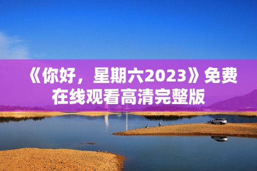 《你好，星期六2023》免费在线观看高清完整版