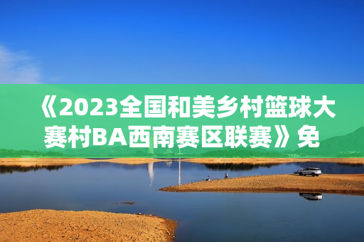 《2023全国和美乡村篮球大赛村BA西南赛区联赛》免费在线观看高清完整版