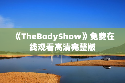 《TheBodyShow》免费在线观看高清完整版