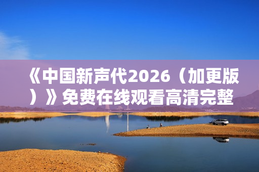《中国新声代2026（加更版）》免费在线观看高清完整版