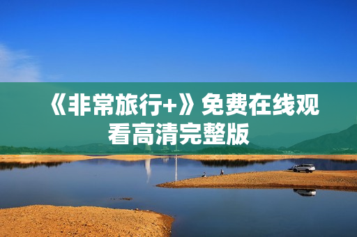 《非常旅行+》免费在线观看高清完整版