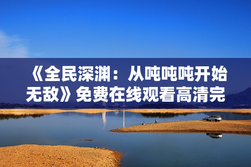 《全民深渊：从吨吨吨开始无敌》免费在线观看高清完整版