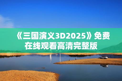 《三国演义3D2025》免费在线观看高清完整版