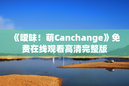 《暧昧！萌Canchange》免费在线观看高清完整版