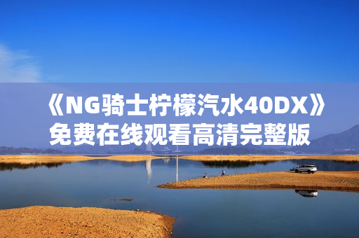 《NG骑士柠檬汽水40DX》免费在线观看高清完整版