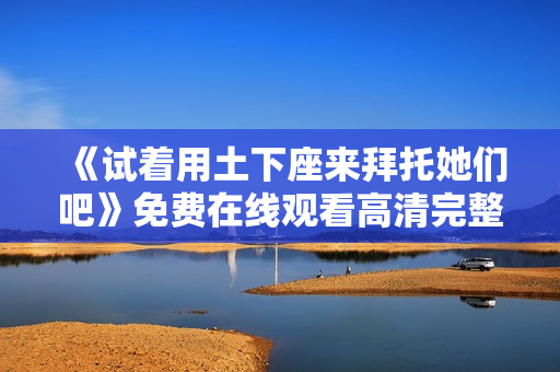 《试着用土下座来拜托她们吧》免费在线观看高清完整版