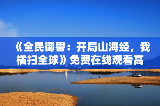 《全民御兽：开局山海经，我横扫全球》免费在线观看高清完整版