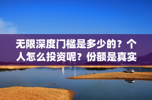 无限深度门槛是多少的？个人怎么投资呢？份额是真实的吗？(无限深度会扑街吗)