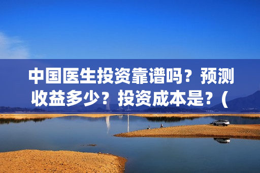 中国医生投资靠谱吗？预测收益多少？投资成本是？(中国医生的投资)