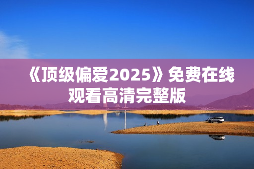 《顶级偏爱2025》免费在线观看高清完整版