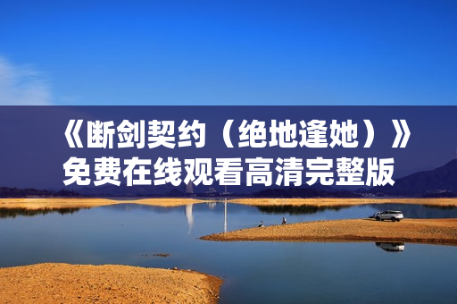 《断剑契约（绝地逢她）》免费在线观看高清完整版