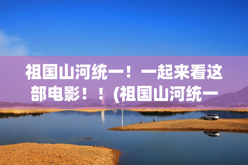 祖国山河统一！一起来看这部电影！！(祖国山河统一繁体字)