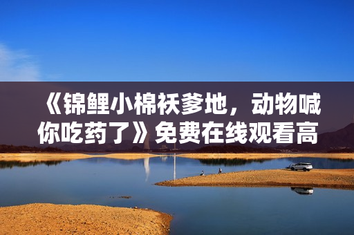 《锦鲤小棉袄爹地，动物喊你吃药了》免费在线观看高清完整版