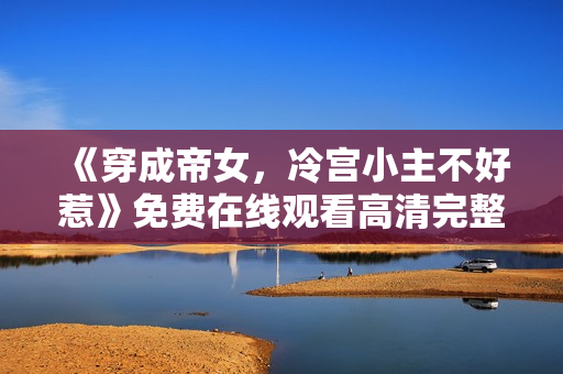 《穿成帝女，冷宫小主不好惹》免费在线观看高清完整版