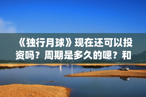 《独行月球》现在还可以投资吗？周期是多久的嗯？和哪家公司签可以签低成本的？(独行月球原作)