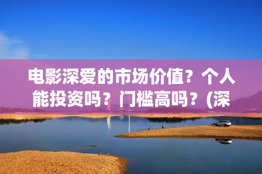 电影深爱的市场价值？个人能投资吗？门槛高吗？(深爱电影由谁投资)