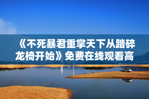 《不死暴君重掌天下从踏碎龙椅开始》免费在线观看高清完整版