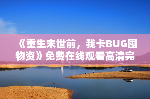 《重生末世前，我卡BUG囤物资》免费在线观看高清完整版