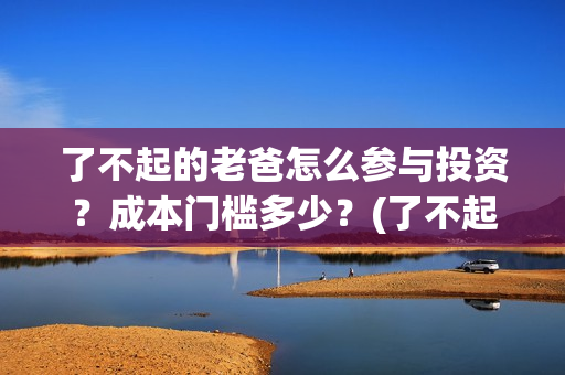 了不起的老爸怎么参与投资？成本门槛多少？(了不起的老爸!)